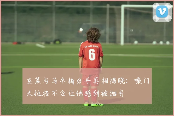 克莱与马冬梅分手真相揭晓：嗓门大性格不合让他感到被抛弃