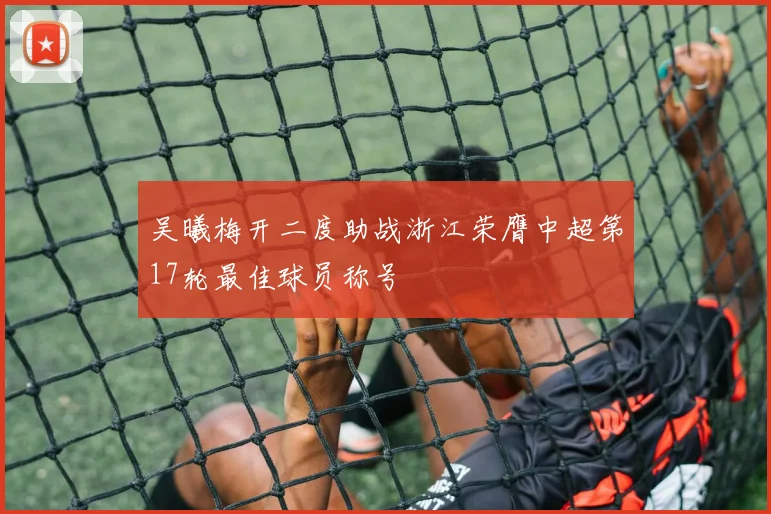 吴曦梅开二度助战浙江荣膺中超第17轮最佳球员称号