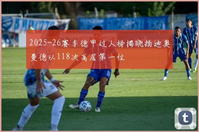 2025-26赛季德甲过人榜揭晓扬迪奥曼德以118次高居第一位