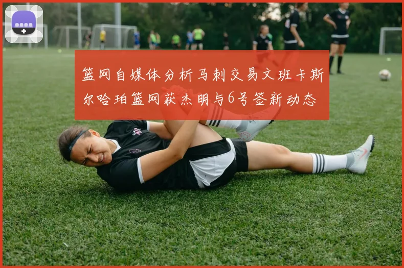 篮网自媒体分析马刺交易文班卡斯尔哈珀篮网获杰明与6号签新动态