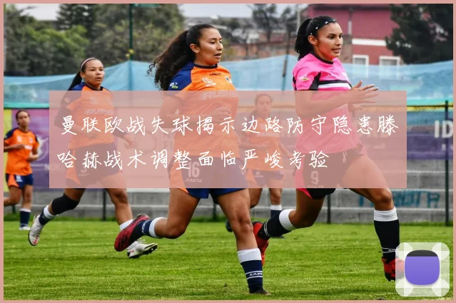 曼联欧战失球揭示边路防守隐患滕哈赫战术调整面临严峻考验