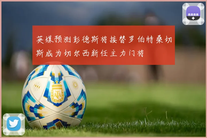 英媒预测彭德斯将接替罗伯特桑切斯成为切尔西新任主力门将