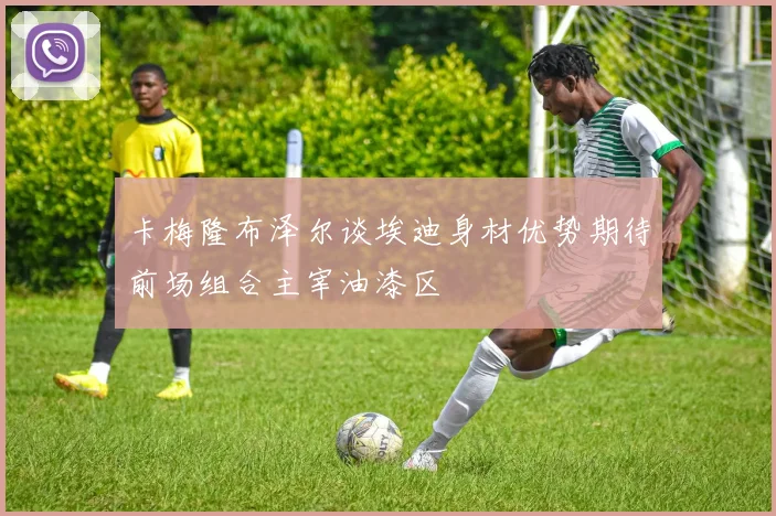 卡梅隆布泽尔谈埃迪身材优势期待前场组合主宰油漆区
