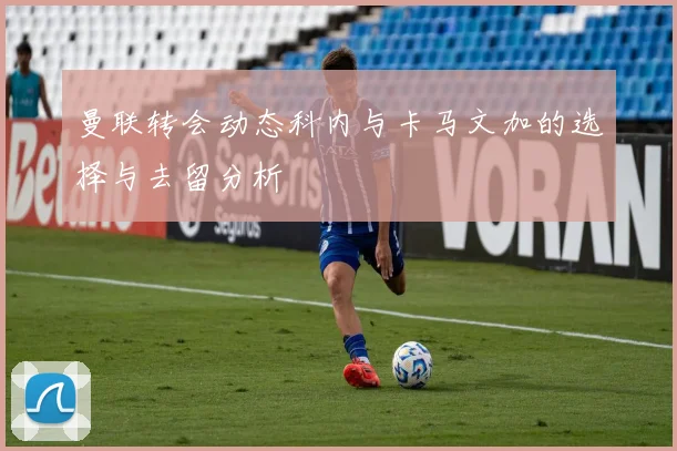 曼联转会动态科内与卡马文加的选择与去留分析