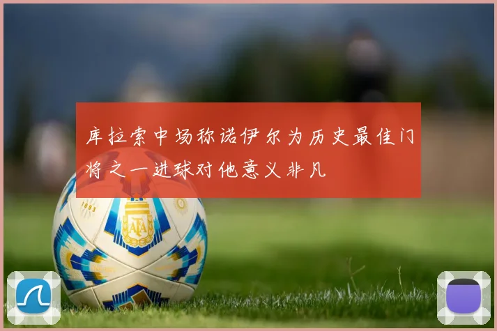 库拉索中场称诺伊尔为历史最佳门将之一进球对他意义非凡
