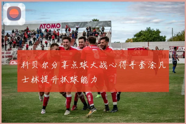 科贝尔分享点球大战心得手套涂凡士林提升抓球能力