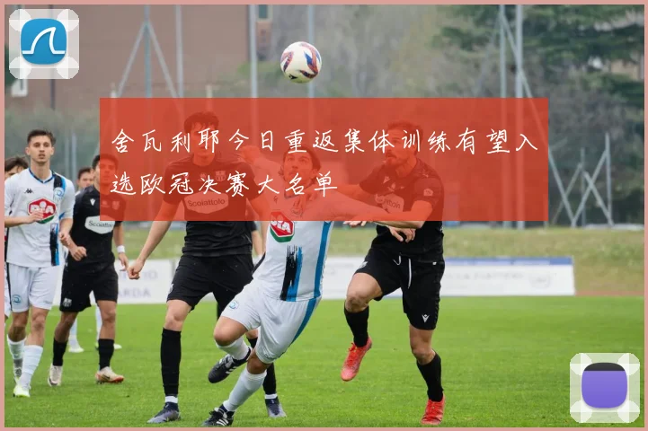 舍瓦利耶今日重返集体训练有望入选欧冠决赛大名单