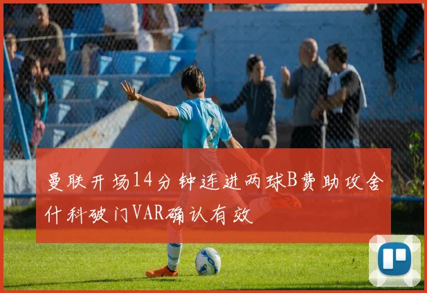 曼联开场14分钟连进两球B费助攻舍什科破门VAR确认有效