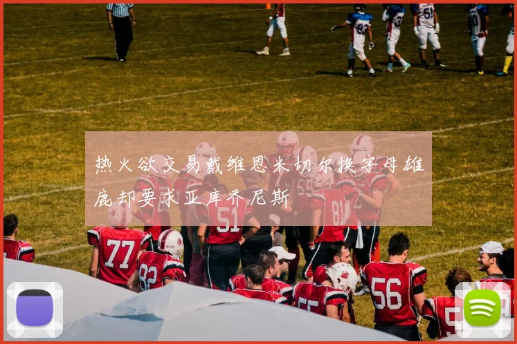 热火欲交易戴维恩米切尔换字母雄鹿却要求亚库乔尼斯
