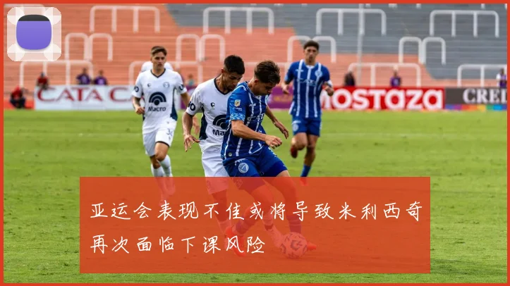 亚运会表现不佳或将导致米利西奇再次面临下课风险