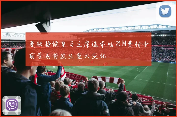 曼联静候皇马主席选举结果M费转会前景或将发生重大变化