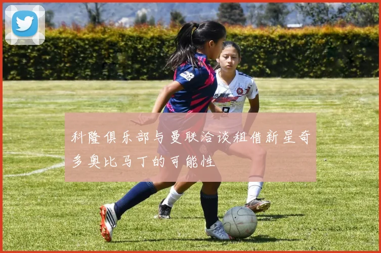 科隆俱乐部与曼联洽谈租借新星奇多奥比马丁的可能性