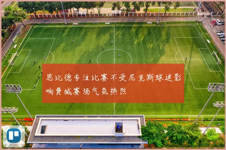 恩比德专注比赛不受尼克斯球迷影响费城赛场气氛热烈