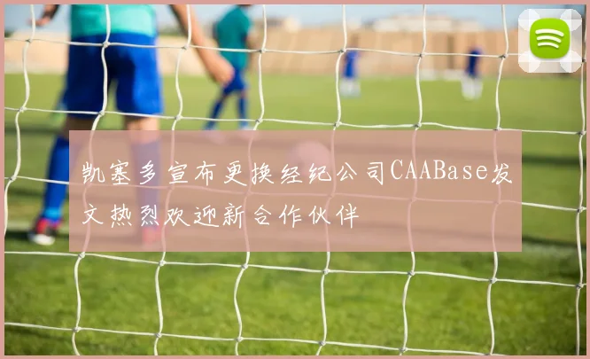 凯塞多宣布更换经纪公司CAABase发文热烈欢迎新合作伙伴