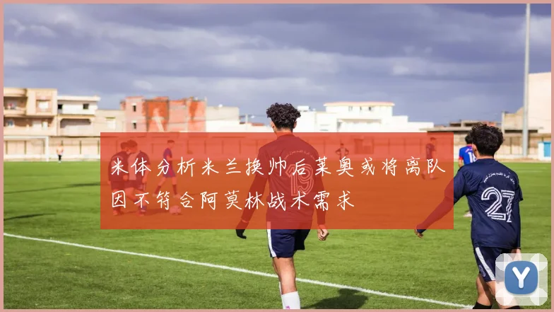 米体分析米兰换帅后莱奥或将离队因不符合阿莫林战术需求