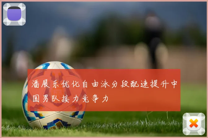 潘展乐优化自由泳分段配速提升中国男队接力竞争力