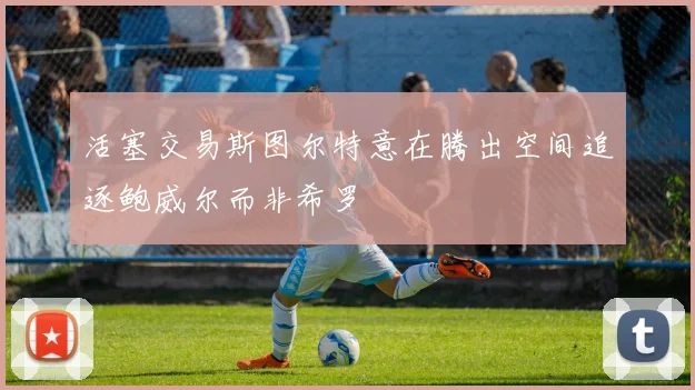 活塞交易斯图尔特意在腾出空间追逐鲍威尔而非希罗