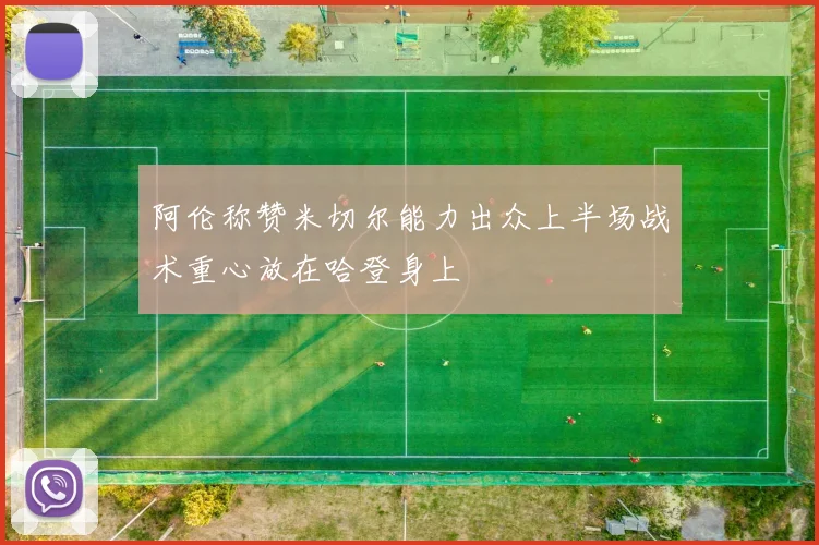阿伦称赞米切尔能力出众上半场战术重心放在哈登身上
