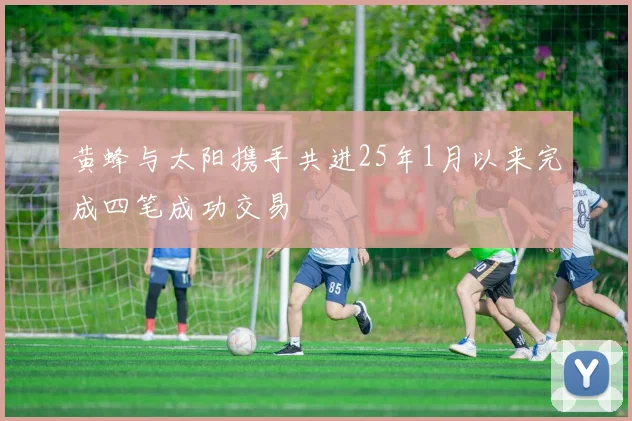 黄蜂与太阳携手共进25年1月以来完成四笔成功交易