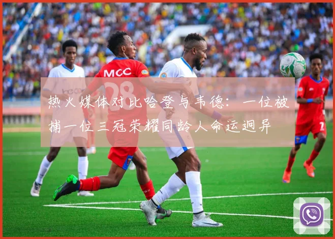 热火媒体对比哈登与韦德：一位被捕一位三冠荣耀同龄人命运迥异