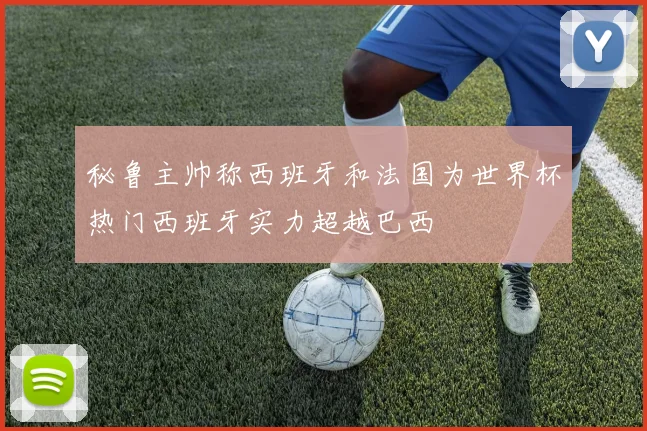 秘鲁主帅称西班牙和法国为世界杯热门西班牙实力超越巴西
