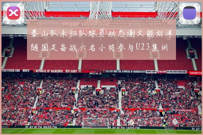 泰山队未归队球员动态谢文能刘洋随国足备战六名小将参与U23集训
