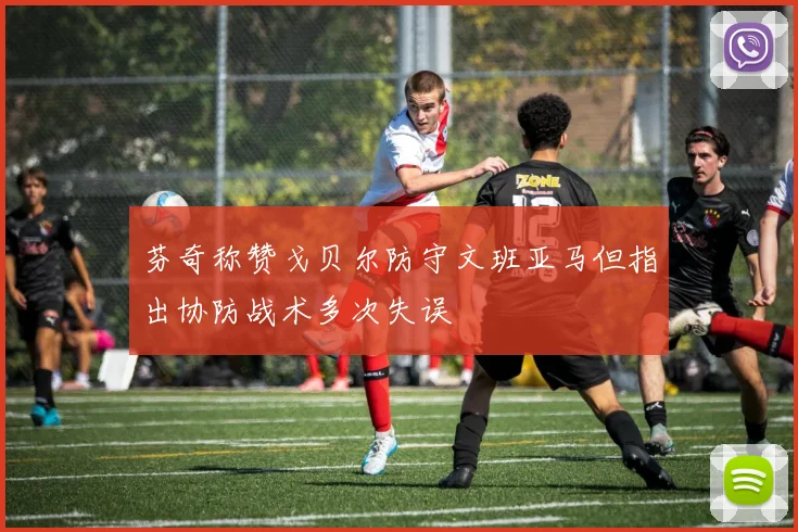 芬奇称赞戈贝尔防守文班亚马但指出协防战术多次失误